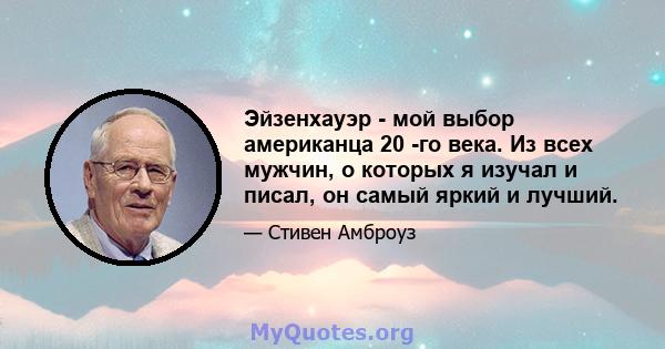 Эйзенхауэр - мой выбор американца 20 -го века. Из всех мужчин, о которых я изучал и писал, он самый яркий и лучший.