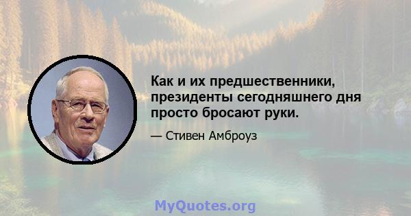 Как и их предшественники, президенты сегодняшнего дня просто бросают руки.