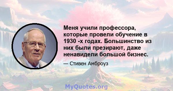 Меня учили профессора, которые провели обучение в 1930 -х годах. Большинство из них были презирают, даже ненавидели большой бизнес.