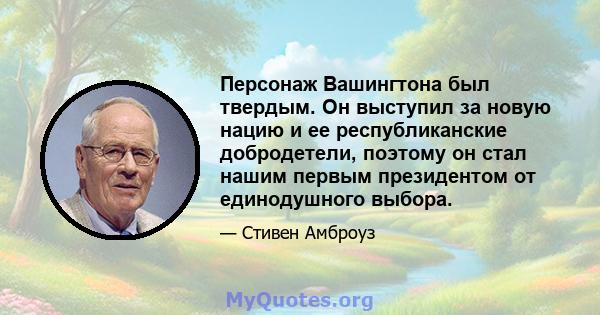 Персонаж Вашингтона был твердым. Он выступил за новую нацию и ее республиканские добродетели, поэтому он стал нашим первым президентом от единодушного выбора.