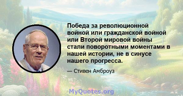 Победа за революционной войной или гражданской войной или Второй мировой войны стали поворотными моментами в нашей истории, не в синусе нашего прогресса.