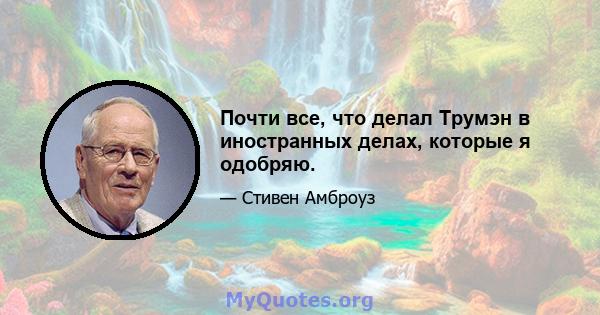 Почти все, что делал Трумэн в иностранных делах, которые я одобряю.