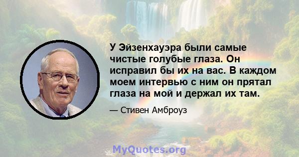 У Эйзенхауэра были самые чистые голубые глаза. Он исправил бы их на вас. В каждом моем интервью с ним он прятал глаза на мой и держал их там.