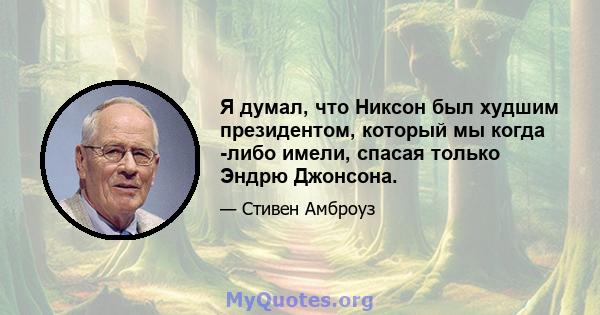 Я думал, что Никсон был худшим президентом, который мы когда -либо имели, спасая только Эндрю Джонсона.