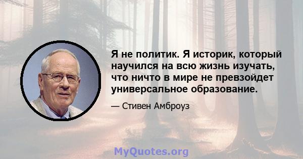 Я не политик. Я историк, который научился на всю жизнь изучать, что ничто в мире не превзойдет универсальное образование.