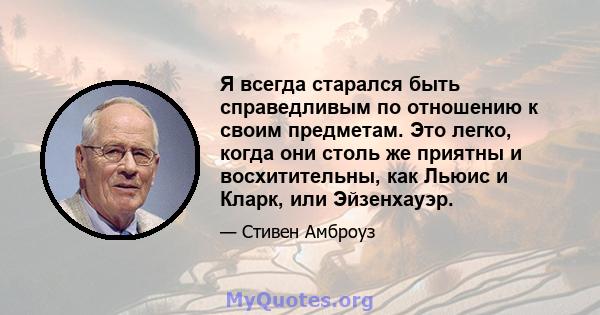 Я всегда старался быть справедливым по отношению к своим предметам. Это легко, когда они столь же приятны и восхитительны, как Льюис и Кларк, или Эйзенхауэр.