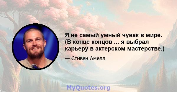 Я не самый умный чувак в мире. (В конце концов ... я выбрал карьеру в актерском мастерстве.)