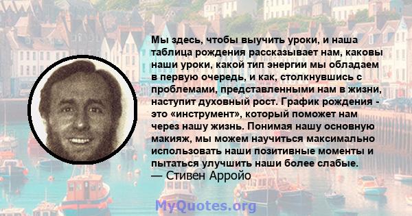 Мы здесь, чтобы выучить уроки, и наша таблица рождения рассказывает нам, каковы наши уроки, какой тип энергии мы обладаем в первую очередь, и как, столкнувшись с проблемами, представленными нам в жизни, наступит