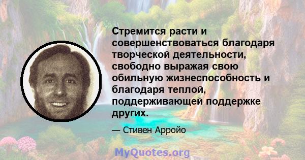 Стремится расти и совершенствоваться благодаря творческой деятельности, свободно выражая свою обильную жизнеспособность и благодаря теплой, поддерживающей поддержке других.