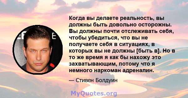 Когда вы делаете реальность, вы должны быть довольно осторожны. Вы должны почти отслеживать себя, чтобы убедиться, что вы не получаете себя в ситуациях, в которых вы не должны [быть в]. Но в то же время я как бы нахожу