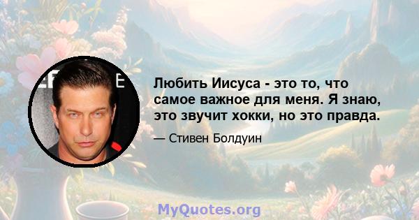 Любить Иисуса - это то, что самое важное для меня. Я знаю, это звучит хокки, но это правда.