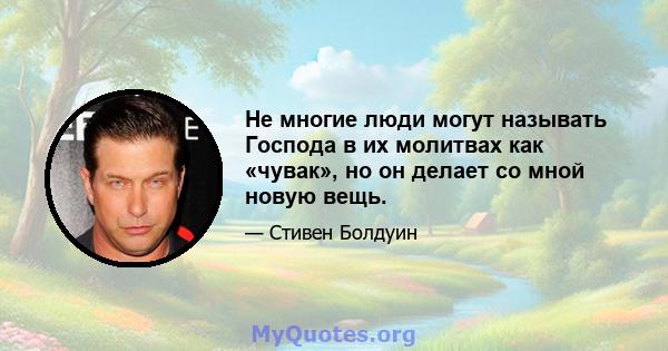 Не многие люди могут называть Господа в их молитвах как «чувак», но он делает со мной новую вещь.