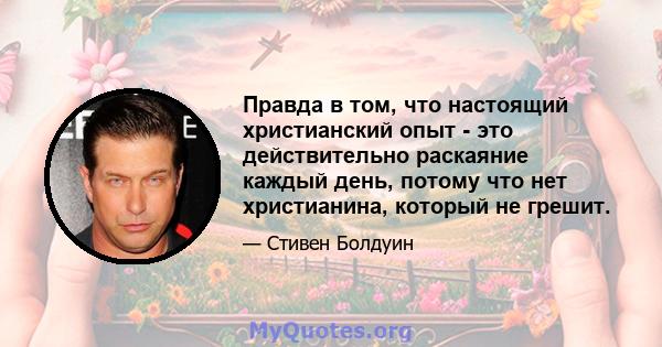 Правда в том, что настоящий христианский опыт - это действительно раскаяние каждый день, потому что нет христианина, который не грешит.