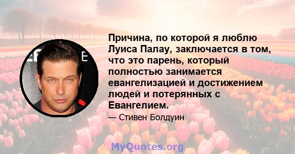 Причина, по которой я люблю Луиса Палау, заключается в том, что это парень, который полностью занимается евангелизацией и достижением людей и потерянных с Евангелием.