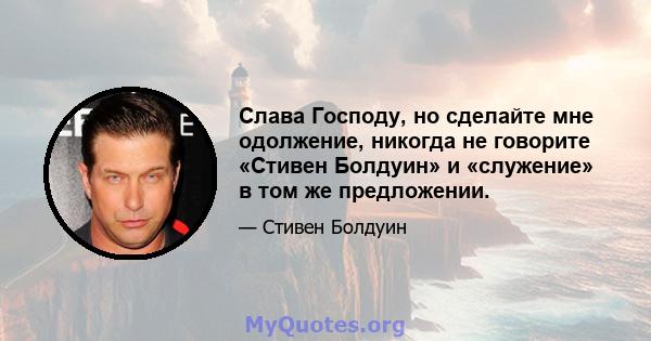 Слава Господу, но сделайте мне одолжение, никогда не говорите «Стивен Болдуин» и «служение» в том же предложении.