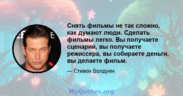 Снять фильмы не так сложно, как думают люди. Сделать фильмы легко. Вы получаете сценарий, вы получаете режиссера, вы собираете деньги, вы делаете фильм.