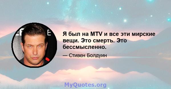 Я был на MTV и все эти мирские вещи. Это смерть. Это бессмысленно.