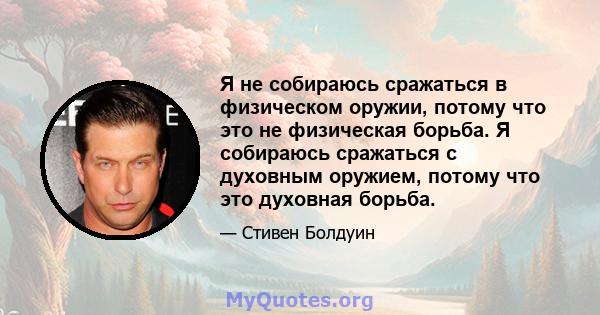 Я не собираюсь сражаться в физическом оружии, потому что это не физическая борьба. Я собираюсь сражаться с духовным оружием, потому что это духовная борьба.