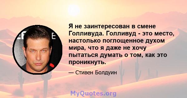 Я не заинтересован в смене Голливуда. Голливуд - это место, настолько поглощенное духом мира, что я даже не хочу пытаться думать о том, как это проникнуть.