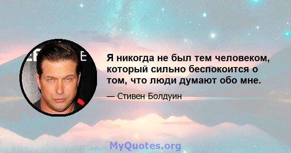 Я никогда не был тем человеком, который сильно беспокоится о том, что люди думают обо мне.