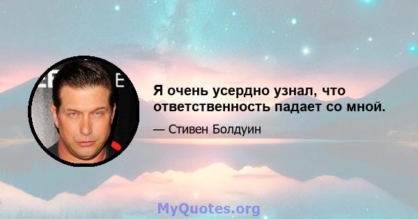 Я очень усердно узнал, что ответственность падает со мной.