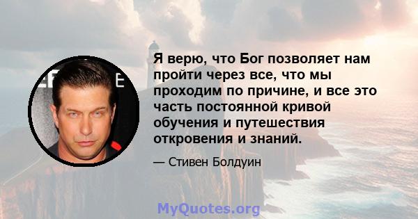 Я верю, что Бог позволяет нам пройти через все, что мы проходим по причине, и все это часть постоянной кривой обучения и путешествия откровения и знаний.