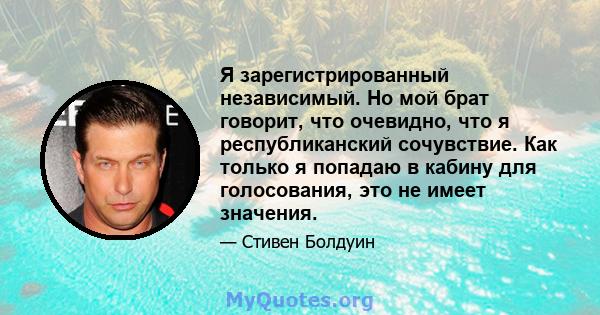 Я зарегистрированный независимый. Но мой брат говорит, что очевидно, что я республиканский сочувствие. Как только я попадаю в кабину для голосования, это не имеет значения.