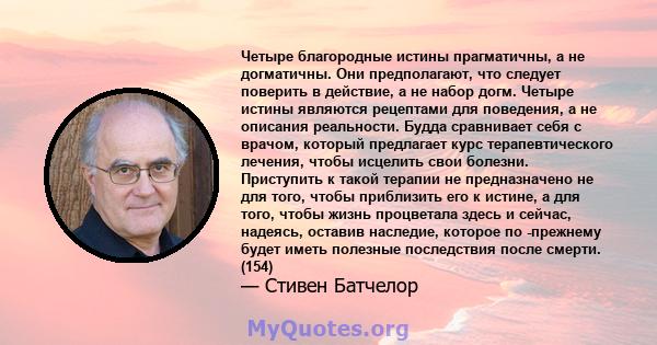 Четыре благородные истины прагматичны, а не догматичны. Они предполагают, что следует поверить в действие, а не набор догм. Четыре истины являются рецептами для поведения, а не описания реальности. Будда сравнивает себя 