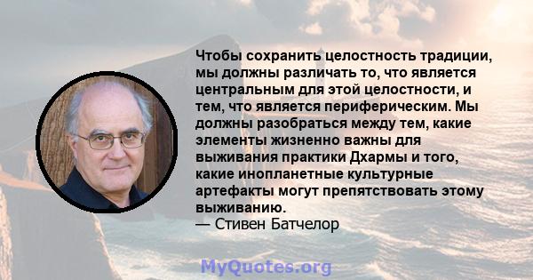 Чтобы сохранить целостность традиции, мы должны различать то, что является центральным для этой целостности, и тем, что является периферическим. Мы должны разобраться между тем, какие элементы жизненно важны для