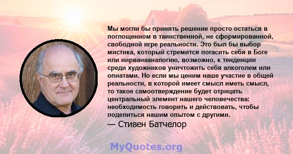 Мы могли бы принять решение просто остаться в поглощенном в таинственной, не сформированной, свободной игре реальности. Это был бы выбор мистика, который стремится погасить себя в Боге или нирванааналогию, возможно, к