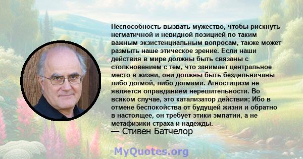 Неспособность вызвать мужество, чтобы рискнуть негматичной и невидной позицией по таким важным экзистенциальным вопросам, также может размыть наше этическое зрение. Если наши действия в мире должны быть связаны с