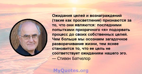 Ожидания целей и вознаграждений (такие как просветление) признаются за то, что они являются: последними попытками призрачного «я» подорвать процесс до своих собственных целей. Чем больше мы осознаем загадочное