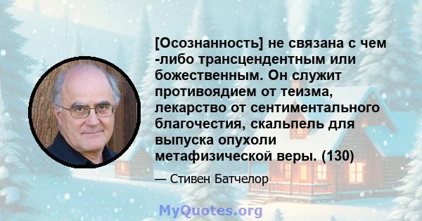 [Осознанность] не связана с чем -либо трансцендентным или божественным. Он служит противоядием от теизма, лекарство от сентиментального благочестия, скальпель для выпуска опухоли метафизической веры. (130)