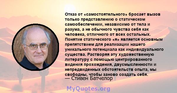 Отказ от «самостоятельного» бросает вызов только представлению о статическом самообеспечении, независимо от тела и разума, а не обычного чувства себя как человека, отличного от всех остальных. Понятие статического «я»