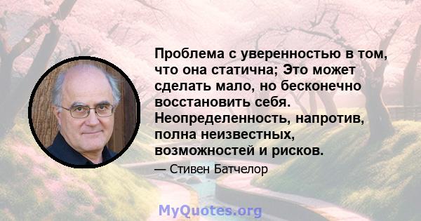 Проблема с уверенностью в том, что она статична; Это может сделать мало, но бесконечно восстановить себя. Неопределенность, напротив, полна неизвестных, возможностей и рисков.