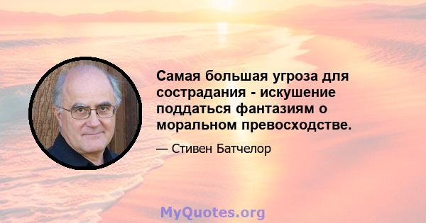 Самая большая угроза для сострадания - искушение поддаться фантазиям о моральном превосходстве.