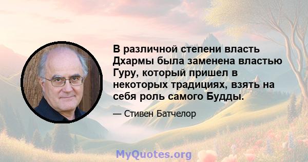 В различной степени власть Дхармы была заменена властью Гуру, который пришел в некоторых традициях, взять на себя роль самого Будды.