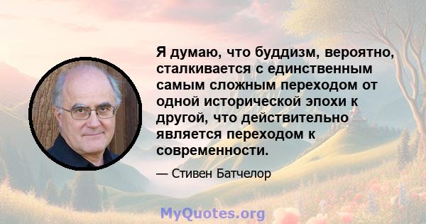 Я думаю, что буддизм, вероятно, сталкивается с единственным самым сложным переходом от одной исторической эпохи к другой, что действительно является переходом к современности.