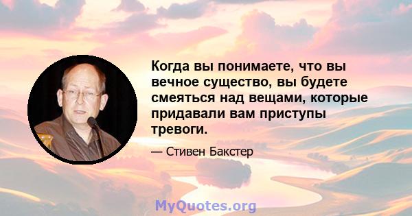 Когда вы понимаете, что вы вечное существо, вы будете смеяться над вещами, которые придавали вам приступы тревоги.