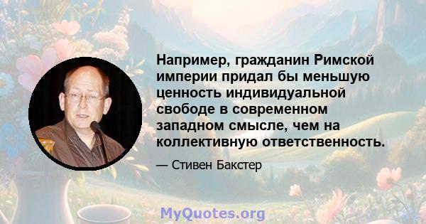 Например, гражданин Римской империи придал бы меньшую ценность индивидуальной свободе в современном западном смысле, чем на коллективную ответственность.