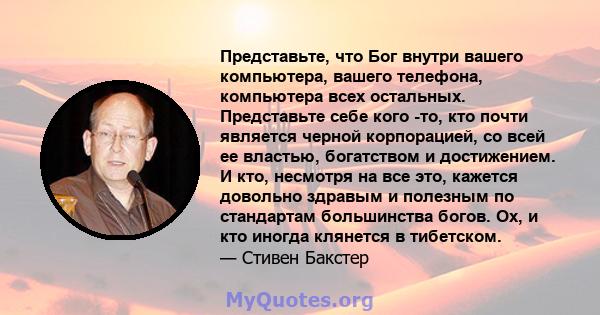 Представьте, что Бог внутри вашего компьютера, вашего телефона, компьютера всех остальных. Представьте себе кого -то, кто почти является черной корпорацией, со всей ее властью, богатством и достижением. И кто, несмотря