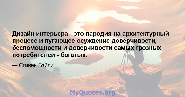 Дизайн интерьера - это пародия на архитектурный процесс и пугающее осуждение доверчивости, беспомощности и доверчивости самых грозных потребителей - богатых.