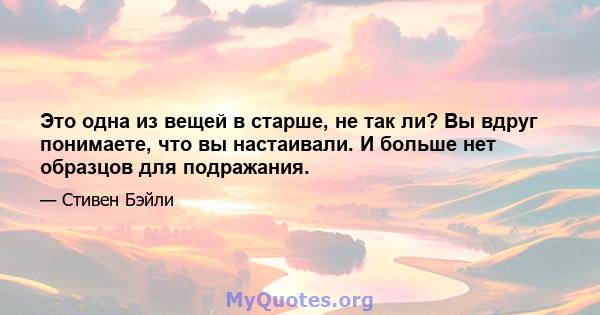 Это одна из вещей в старше, не так ли? Вы вдруг понимаете, что вы настаивали. И больше нет образцов для подражания.