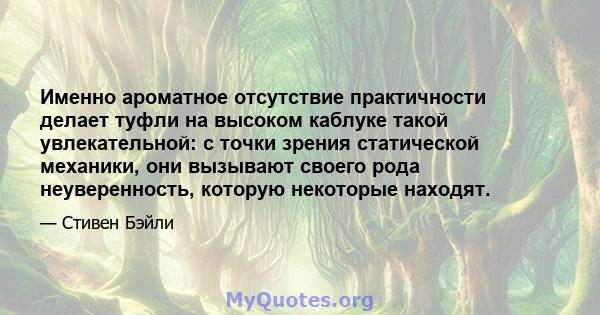 Именно ароматное отсутствие практичности делает туфли на высоком каблуке такой увлекательной: с точки зрения статической механики, они вызывают своего рода неуверенность, которую некоторые находят.