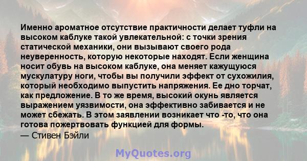 Именно ароматное отсутствие практичности делает туфли на высоком каблуке такой увлекательной: с точки зрения статической механики, они вызывают своего рода неуверенность, которую некоторые находят. Если женщина носит