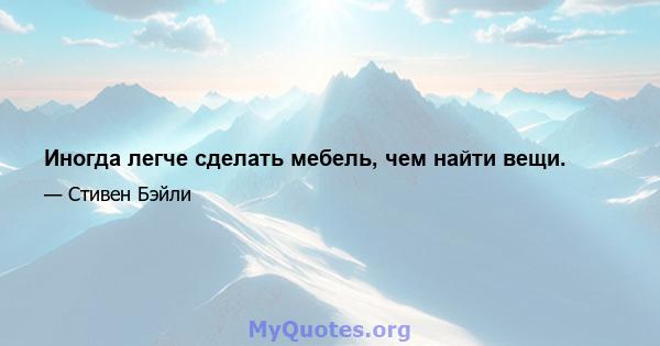 Иногда легче сделать мебель, чем найти вещи.