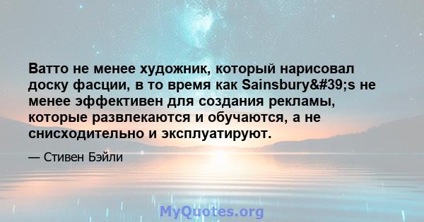 Ватто не менее художник, который нарисовал доску фасции, в то время как Sainsbury's не менее эффективен для создания рекламы, которые развлекаются и обучаются, а не снисходительно и эксплуатируют.