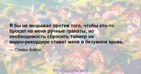 Я бы не возражал против того, чтобы кто-то бросал на меня ручные гранаты, но необходимость сбросить таймер на видео-рекордере ставит меня в безумное кровь.