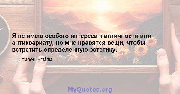 Я не имею особого интереса к античности или антиквариату, но мне нравятся вещи, чтобы встретить определенную эстетику.