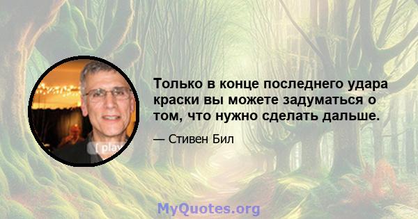 Только в конце последнего удара краски вы можете задуматься о том, что нужно сделать дальше.